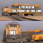 beeep beep | 5 YR OLD IN THE FRONT OF THE LINE; ME | image tagged in a train hitting a school bus | made w/ Imgflip meme maker