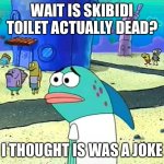 five years olds: | WAIT IS SKIBIDI TOILET ACTUALLY DEAD? I THOUGHT IS WAS A JOKE | image tagged in spongebob i thought it was a joke,skibidi toilet | made w/ Imgflip meme maker