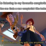 I don't want to play with you anymore | Me listening to my favourite song/artist; Also me: finds a new song/artist i like better | image tagged in i don't want to play with you anymore | made w/ Imgflip meme maker