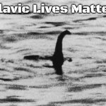 loch ness monster | Slavic Lives Matter | image tagged in loch ness monster,slavic | made w/ Imgflip meme maker