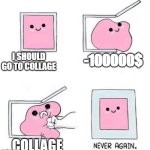 DON'T GO TO COLLAGE | I SHOULD GO TO COLLAGE; -100000$; COLLAGE | image tagged in never again | made w/ Imgflip meme maker