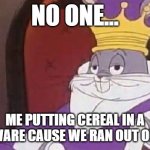 I saw my mom did this once | NO ONE... ME PUTTING CEREAL IN A TUPPERWARE CAUSE WE RAN OUT OF BOWLS: | image tagged in bugs bunny king,fun,food | made w/ Imgflip meme maker