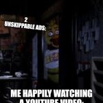 Chica Looking In Window FNAF | 2 UNSKIPPABLE ADS:; ME HAPPILY WATCHING A YOUTUBE VIDEO: | image tagged in chica looking in window fnaf | made w/ Imgflip meme maker