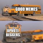 #stopupvotebeggers | GOOD MEMES; UPVOTE BEGGERS | image tagged in a train hitting a school bus | made w/ Imgflip meme maker