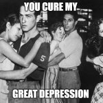 You Cure My Great Depression | YOU CURE MY; GREAT DEPRESSION | image tagged in you cure my great depression | made w/ Imgflip meme maker