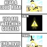 uh oh. | YOU HEAR A LOUD  ROAR; YOU ARE WATCHING GODZILLA; THE MOVIE IS PAUSED | image tagged in bill cipher panik kalm panik | made w/ Imgflip meme maker