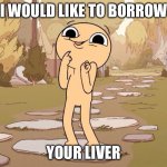 Wyd in this situation? | I WOULD LIKE TO BORROW; YOUR LIVER | image tagged in i would like to borrow your,liver | made w/ Imgflip meme maker