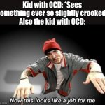 People with OCD be like 2 | Kid with OCD: *Sees something ever so slightly crooked*
Also the kid with OCD:; (Inspired by a comment on "People with OCD be like" from MrFidgetSpinner) | image tagged in now this looks like a job for me,ocd | made w/ Imgflip meme maker