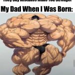 Dad? | My Dad When I Was Born:; They Say Mistakes Make You Stronger | image tagged in mistakes make you stronger | made w/ Imgflip meme maker