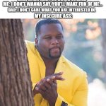 Yellow Jacket Man Excited | DAD: WHAT ARE YOU DOING ONLINE? ME: I DON'T WANNA SAY, YOU'LL MAKE FUN OF ME... DAD: I DON'T CARE WHAT YOU ARE INTERESTED IN. MY INSECURE ASS: | image tagged in yellow jacket man excited | made w/ Imgflip meme maker