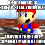 oh no... | OH NO! MARIO IS HERE TO STEAL YOUR LIVER; TO AVOID THIS: JUST COMMENT MARIO BE GONE | image tagged in smg4 shotgun mario | made w/ Imgflip meme maker