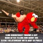 Elmo's World sequel looks great | ELMO HORRIFINGLY THROWS A GUY HARD AFTER TELLING HIM ABOUT HIS SECRET RELATIONSHIP WITH ABBY IN PUBLIC | image tagged in elmo wrestler | made w/ Imgflip meme maker