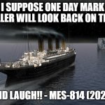 Titanic approaching the iceberg | I SUPPOSE ONE DAY MARK MILLER WILL LOOK BACK ON THIS; AND LAUGH!! - MES-814 (2024) | image tagged in titanic approaching the iceberg | made w/ Imgflip meme maker