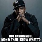 I have 99 problems but… | I HAVE 99 PROBLEMS; BUT HAVING MORE MONEY THAN I KNOW WHAT TO DO WITH ISN'T ONE OF THEM | image tagged in 99 problems,money,poor,no money,middle class,give me money | made w/ Imgflip meme maker