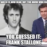 Oj and Norm are gone, but Frank lives on... | I'M DEAD, AND OJ IS NOW DEAD, BUT YOU KNOW WHO ISN'T DEAD? YOU GUESSED IT:
FRANK STALLONE | image tagged in you guessed it frank stallone | made w/ Imgflip meme maker