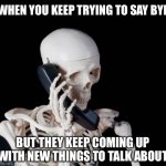 When you keep trying to end the phone call but they won’t let you | WHEN YOU KEEP TRYING TO SAY BYE; BUT THEY KEEP COMING UP WITH NEW THINGS TO TALK ABOUT | image tagged in skeleton on phone,phone,phone call,goodbye,bye,they wont stop talking | made w/ Imgflip meme maker