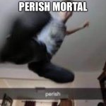 Low effort Friday | PERISH MORTAL | image tagged in perish kick | made w/ Imgflip meme maker