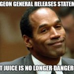 OJ Simpson Smiling | SURGEON GENERAL RELEASES STATEMENT; THAT JUICE IS NO LONGER DANGEROUS | image tagged in oj simpson smiling,funny memes,murderer,juice | made w/ Imgflip meme maker