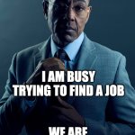 when my friend says hes busy | YOU ARE BUSY BOSSING YOUR ASSISTANT FOR COFFEE; I AM BUSY TRYING TO FIND A JOB; WE ARE NOT THE SAME | image tagged in gus fring we are not the same | made w/ Imgflip meme maker