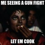 Let em cook | ME SEEING A GUN FIGHT; LET EM COOK | image tagged in memes,michael jackson popcorn,let em cook | made w/ Imgflip meme maker