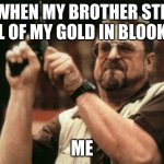 Blooket | ME WHEN MY BROTHER STEALS ALL OF MY GOLD IN BLOOKET; ME | image tagged in memes,am i the only one around here | made w/ Imgflip meme maker