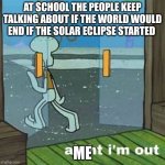 This happens in some schools right? | AT SCHOOL THE PEOPLE KEEP TALKING ABOUT IF THE WORLD WOULD END IF THE SOLAR ECLIPSE STARTED; ME | image tagged in aight i'm out | made w/ Imgflip meme maker