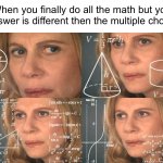 NOT THE MULTIPLE CHOICE QUESTION | When you finally do all the math but your answer is different then the multiple choice: | image tagged in calculating meme,memes | made w/ Imgflip meme maker