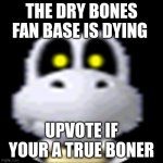 dry bones | THE DRY BONES FAN BASE IS DYING; UPVOTE IF YOUR A TRUE BONER | image tagged in dry bones,funny,stupid,boner | made w/ Imgflip meme maker