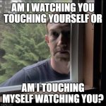 zuckerberg window | AM I WATCHING YOU TOUCHING YOURSELF OR; AM I TOUCHING MYSELF WATCHING YOU? | image tagged in zuckerberg window | made w/ Imgflip meme maker