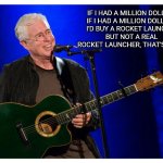 Bruce Cockburn joins BNL | IF I HAD A MILLION DOLLARS
IF I HAD A MILLION DOLLARS 
I'D BUY A ROCKET LAUNCHER
BUT NOT A REAL 
ROCKET LAUNCHER, THAT'S CRUEL | image tagged in bruce cockburn | made w/ Imgflip meme maker