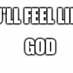 White Text Box | YOU'LL FEEL LIKE A; GOD | image tagged in white text box | made w/ Imgflip meme maker
