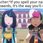 Hey, wait a second... | Teacher:"If you spell your name backwards, it's the way you'll die."; Kid named Bob:; Kid named Ana: | image tagged in memes,funny,kid named,backwards | made w/ Imgflip meme maker