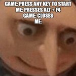 Why tho it says any key | GAME: PRESS ANY KEY TO START
ME: PRESSES ALT + F4
GAME: CLOSES
ME: | image tagged in uh oh gru | made w/ Imgflip meme maker