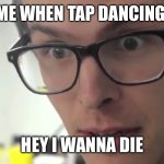 Hey I Wanna Die | ME WHEN TAP DANCING:; HEY I WANNA DIE | image tagged in hey i wanna die | made w/ Imgflip meme maker