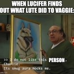 Its Smug Aura Mocks Me | WHEN LUCIFER FINDS OUT WHAT LUTE DID TO VAGGIE:; PERSON | image tagged in its smug aura mocks me,hazbin hotel | made w/ Imgflip meme maker