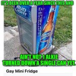 Funny | IT'S BEEN OVER A YEAR SINCE THIS AND; AIN'T NOT 1 ALKIE TURNED DOWN A SINGLE CAN YET. | image tagged in heightened gayness alert,addiction,alcoholic,alcoholism,alcohol,woke | made w/ Imgflip meme maker