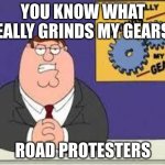 just get off the road | YOU KNOW WHAT REALLY GRINDS MY GEARS? ROAD PROTESTERS | image tagged in you know what really grinds my gears,beep beep | made w/ Imgflip meme maker