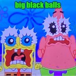 Scare spongboob and patrichard | big black balls | image tagged in scare spongboob and patrichard | made w/ Imgflip meme maker