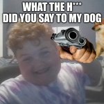 kid | WHAT THE H*** DID YOU SAY TO MY DOG | image tagged in kid from internet being weird | made w/ Imgflip meme maker