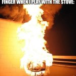 This was told when I was a lot younger | WHAT MY PARENTS WILL THINK THAT WILL HAPPEN TO MY FINGER WHEN I PLAY WITH THE STOVE: | image tagged in bbq grill on fire | made w/ Imgflip meme maker