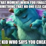 James P. Sullivan perfection | THAT MOMENT WHEN YOU FINALLY DO SOMETHING THAT NO ONE ELSE CAN DO; THE KID WHO SAYS YOU CHEATED | image tagged in james p sullivan perfection,oh wow are you actually reading these tags,please stop | made w/ Imgflip meme maker