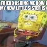 Baby Siblings be like | MY FRIEND ASKING ME HOW LIFE WITH MY NEW LITTLE SISTER IS GOING | image tagged in sponge bob screaming internally | made w/ Imgflip meme maker