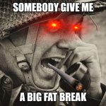 ww2 | SOMEBODY GIVE ME; A BIG FAT BREAK | image tagged in ww2 us soldier yelling radio | made w/ Imgflip meme maker