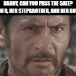Who is it going to be? | DADDY, CAN YOU PASS THE SALT?
HER FATHER, HER STEPBROTHER, AND HER BOYFRIEND | image tagged in gifs,the good the bad and the ugly | made w/ Imgflip video-to-gif maker