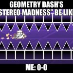 straight fly | GEOMETRY DASH’S “STEREO MADNESS” BE LIKE:; ME: 0-O | image tagged in straight fly,geometry dash | made w/ Imgflip meme maker