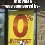 0% INTEREST | This video was sponsored by-; Me: | image tagged in 0 interest,youtube,sponsor | made w/ Imgflip meme maker