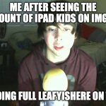 LeafyisHere | ME AFTER SEEING THE AMOUNT OF IPAD KIDS ON IMGFIP; IM GOING FULL LEAFYISHERE ON THEM | image tagged in leafyishere | made w/ Imgflip meme maker