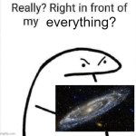 In front of my everything? | everything? | image tagged in really right in front of my,universe | made w/ Imgflip meme maker