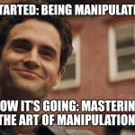 Joe Goldberg | HOW IT STARTED: BEING MANIPULATED BY HER; HOW IT'S GOING: MASTERING THE ART OF MANIPULATION. | image tagged in joe goldberg | made w/ Imgflip meme maker