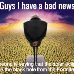 Please no | Someone is saying that the solar eclipse could be the black hole from the Fortnite event | image tagged in guys i have a bad news | made w/ Imgflip meme maker